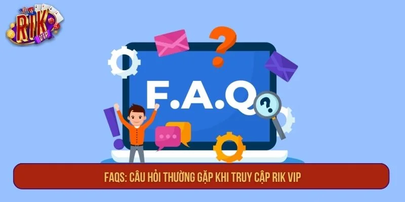 FAQs: Câu hỏi thường gặp khi truy cập RIK VIP.